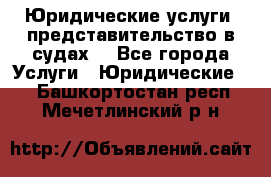 Юридические услуги, представительство в судах. - Все города Услуги » Юридические   . Башкортостан респ.,Мечетлинский р-н